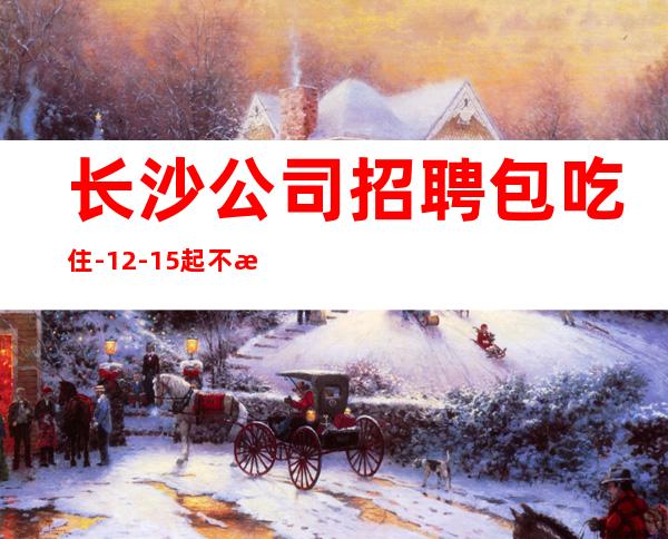 长沙公司招聘包吃住-12-15起不扣杂费