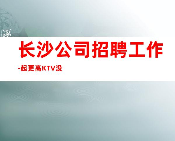 长沙公司招聘工作-起更高KTV没我们都啥也不是