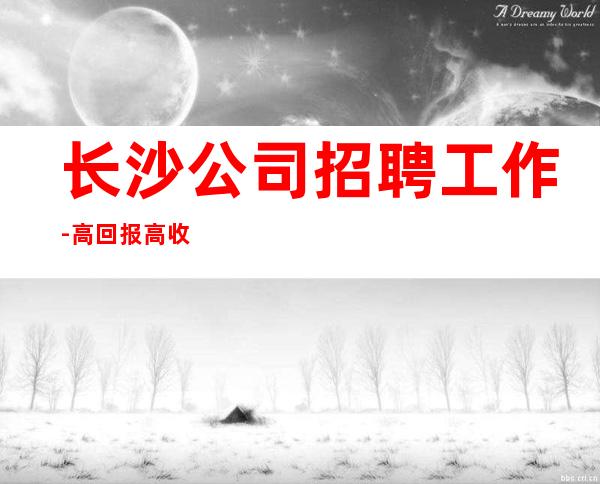 长沙公司招聘工作-高回报高收入急需新人