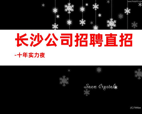 长沙公司招聘直招-十年实力夜总会团队有保障不收一分钱