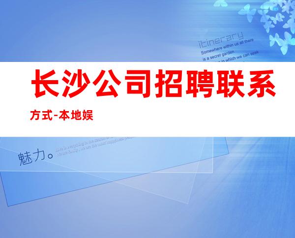 长沙公司招聘联系方式-本地娱乐会所应聘点击在线应聘