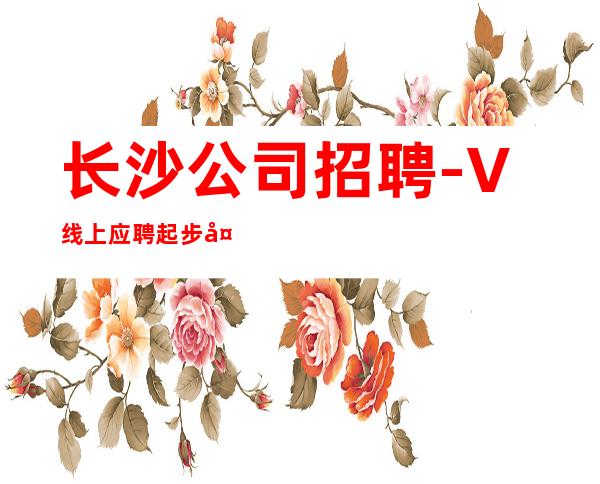 长沙公司招聘-+V线上应聘起步夜总会服务生