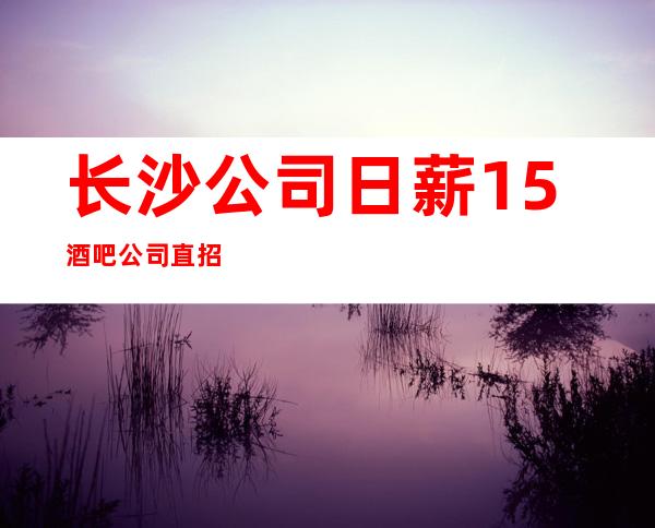 长沙公司日薪15/酒吧公司直招