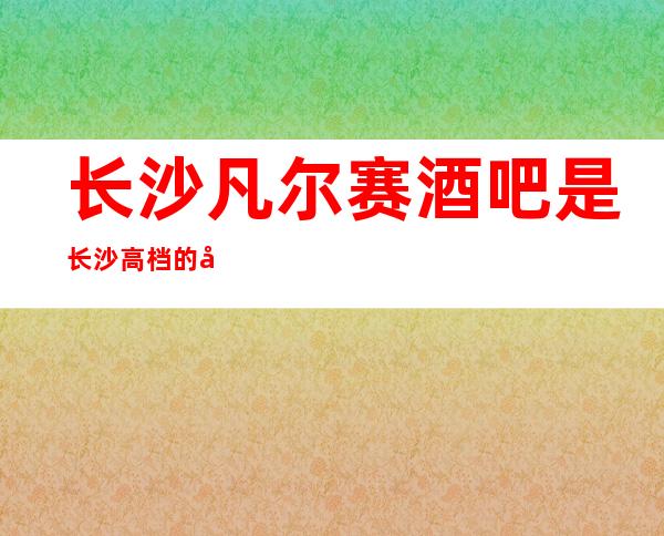 长沙凡尔赛酒吧是长沙高档的好酒吧消费怎么样？