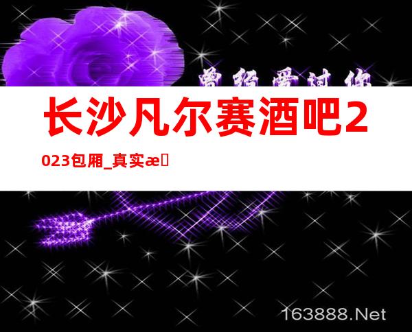 长沙凡尔赛酒吧2023包厢_真实报价