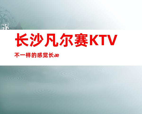 长沙凡尔赛KTV不一样的感觉长沙十大夜总会排行榜价格