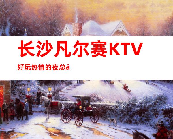 长沙凡尔赛KTV好玩热情的夜总会更高娱乐会所预订