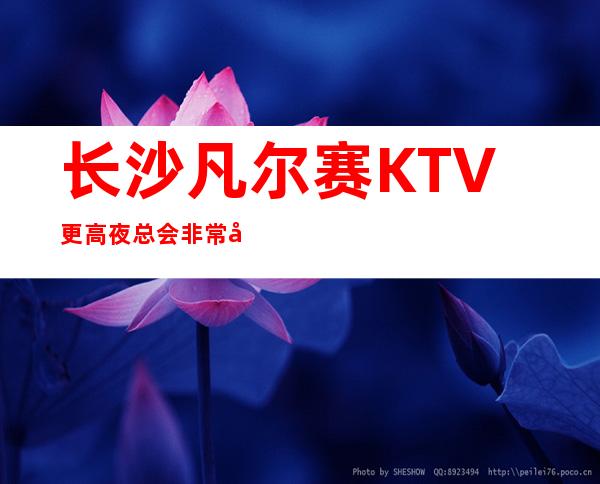 长沙凡尔赛KTV更高夜总会非常好玩且丰富别错过