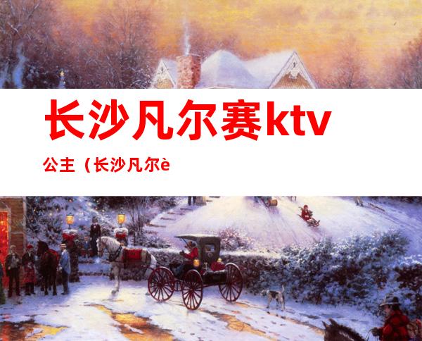 长沙凡尔赛ktv公主（长沙凡尔赛ktv公主多少钱）