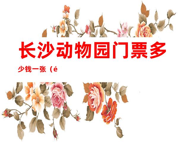 长沙动物园门票多少钱一张（长沙动物园门票多少钱一张儿童）