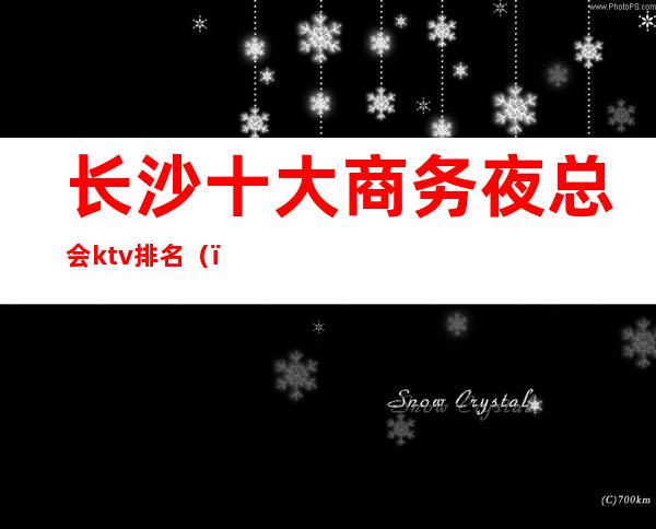 长沙十大商务夜总会ktv排名（）