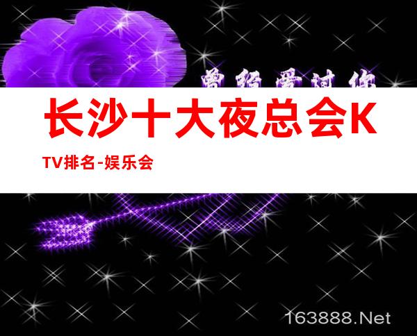 长沙十大夜总会KTV排名-娱乐会所包厢消费价格情况