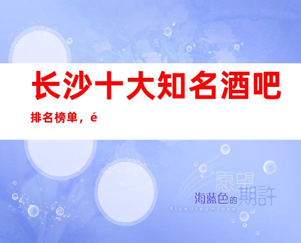 长沙十大知名酒吧排名榜单，长沙酒吧会所排行榜