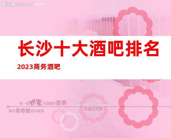 长沙十大酒吧排名2023商务酒吧更新排名