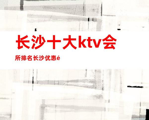 长沙十大ktv会所排名/长沙优惠预定酒水买二送一 – 长沙长沙商务KTV