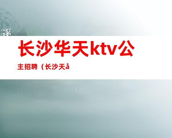 长沙华天ktv公主招聘（长沙天心区ktv招聘公主）