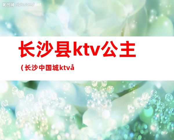 长沙县ktv公主（长沙中国城ktv公主）