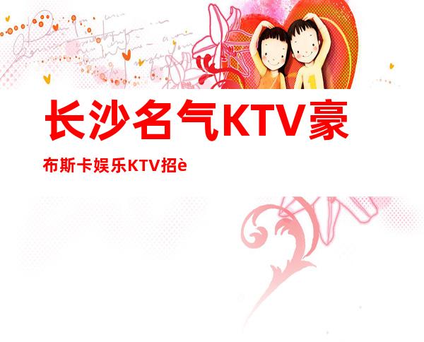 长沙名气KTV豪布斯卡娱乐KTV招聘中端场起没要求