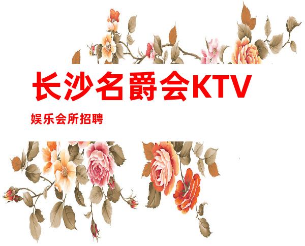 长沙名爵会KTV娱乐会所招聘