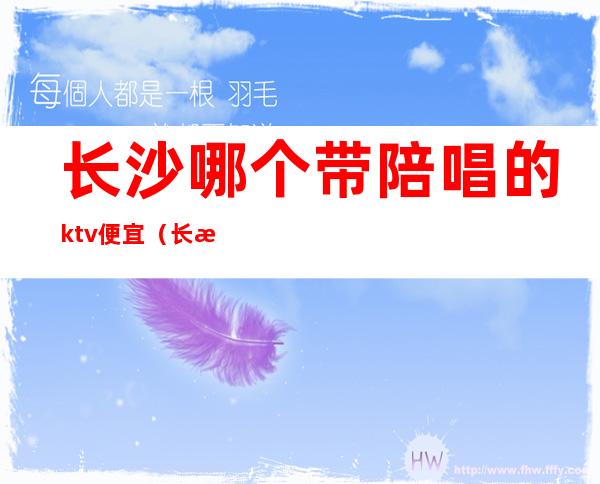 长沙哪个带陪唱的ktv便宜（长沙ktv点公主陪唱多少钱）