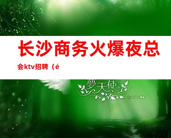 长沙商务火爆夜总会ktv招聘（长沙夜场ktv招聘服务员）