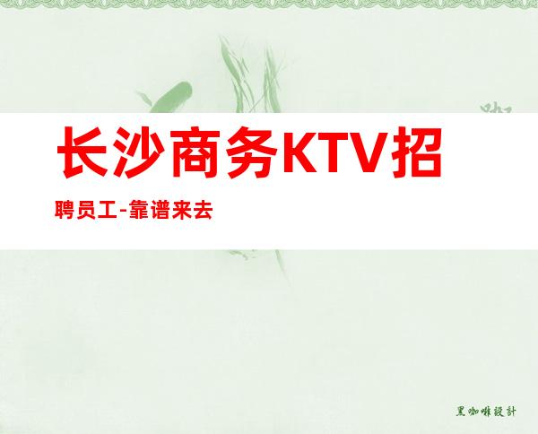 长沙商务KTV招聘员工-靠谱来去自由每天都能上班