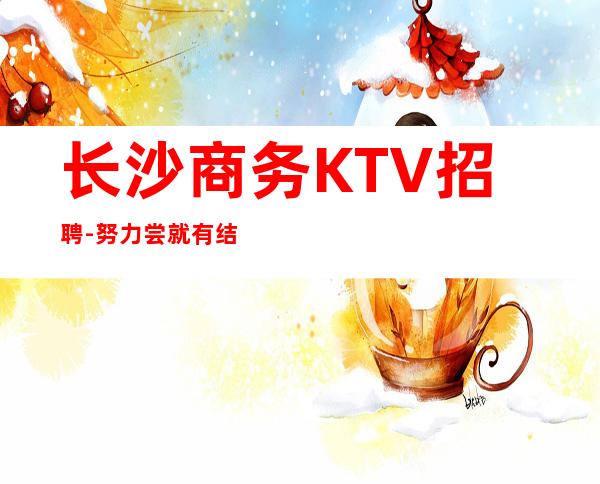 长沙商务KTV招聘-努力尝就有结果