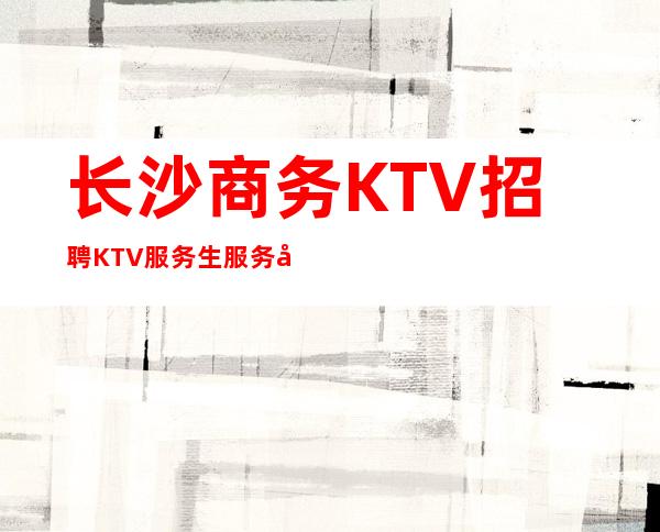 长沙商务KTV招聘KTV服务生服务员好上班 管住