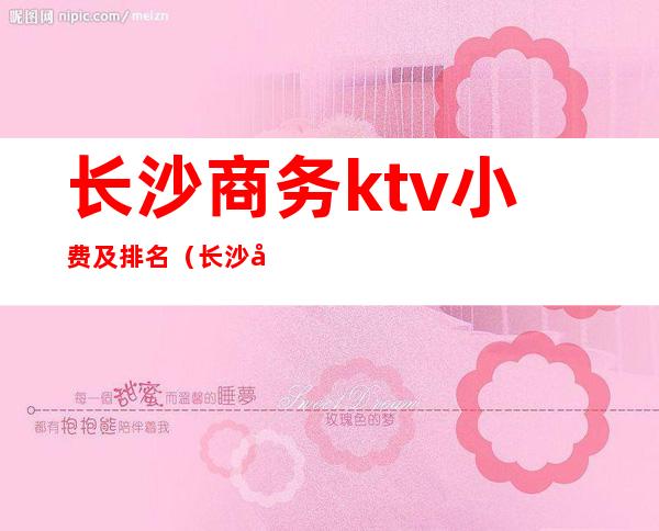 长沙商务ktv小费及排名（长沙商务ktv排行）