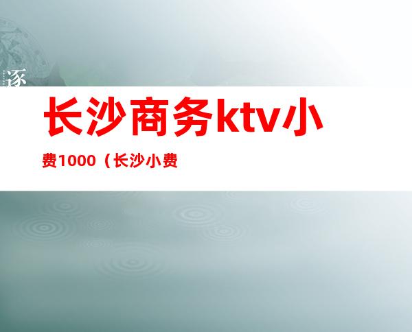 长沙商务ktv小费1000（长沙小费最高的ktv招聘）