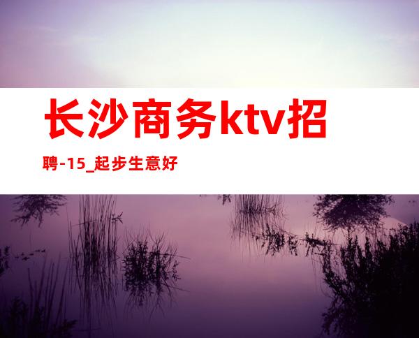 长沙商务ktv招聘-15_起步生意好放心加入