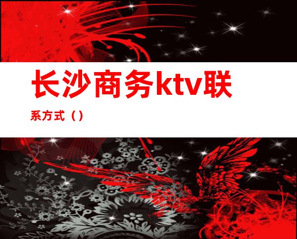 长沙商务ktv联系方式（）