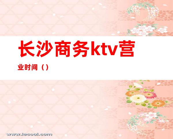 长沙商务ktv营业时间（）