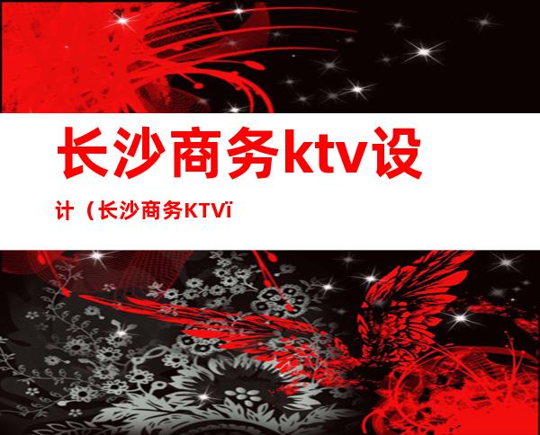 长沙商务ktv设计（长沙商务KTV）