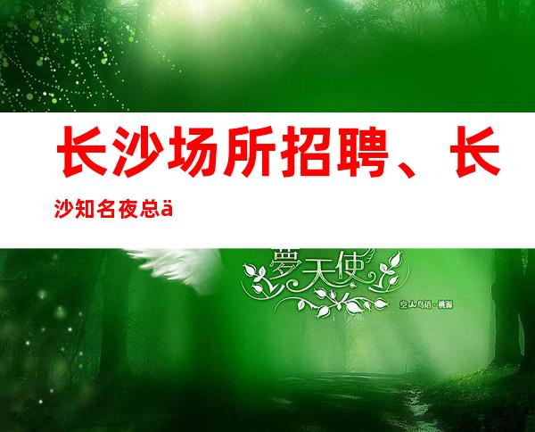 长沙场所招聘、长沙知名夜总会人气旺生意稳定天天有班上