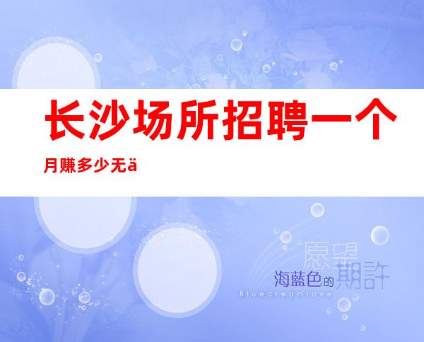 长沙场所招聘一个月赚多少无任何费用