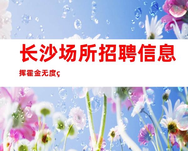 长沙场所招聘信息 挥霍金无度 生意火