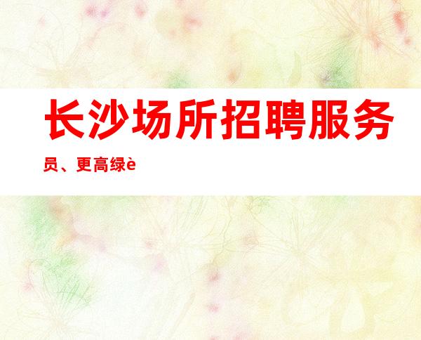 长沙场所招聘服务员、更高绿色场靠谱团队提供住宿报销路费