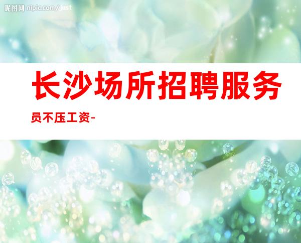 长沙场所招聘服务员 不压工资-努力变成自己喜欢的那个自己。