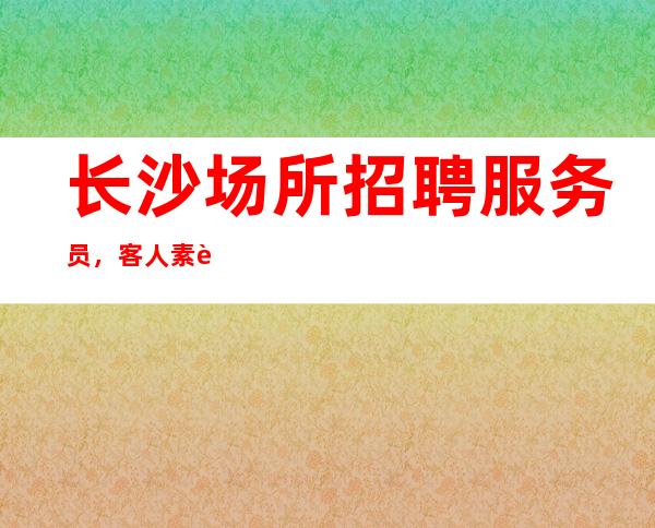 长沙场所招聘服务员，客人素质怎么样要求低,待遇高