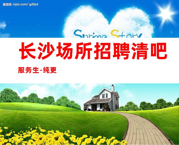 长沙场所招聘清吧服务生-纯更高场所保底起步