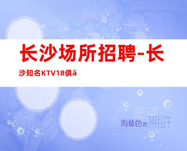 长沙场所招聘-长沙知名KTV18俱乐部更高大气上档次