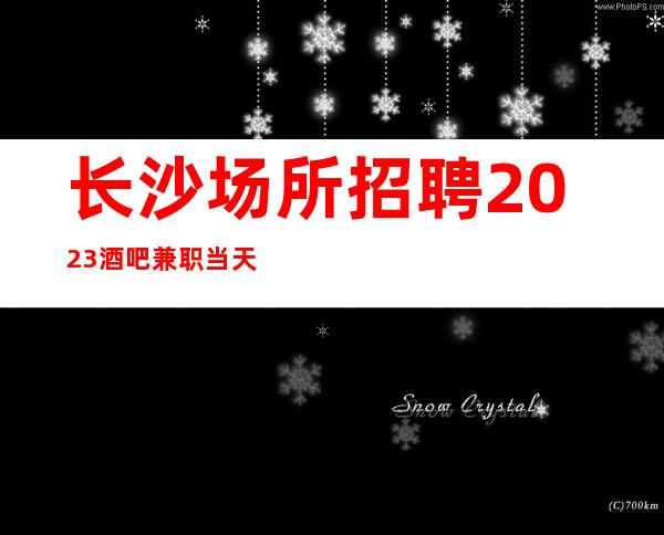 长沙场所招聘2023酒吧兼职当天上班