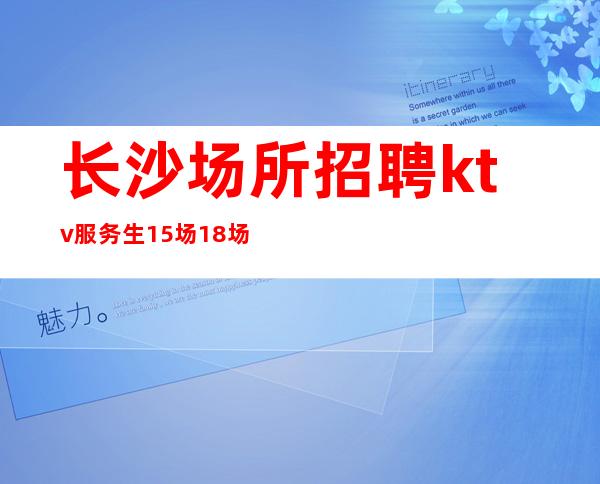 长沙场所招聘ktv服务生15场18场很好的夜总会直招