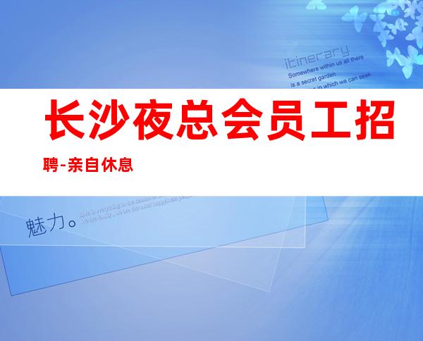 长沙夜总会员工招聘-亲自休息跟我说一下就可以
