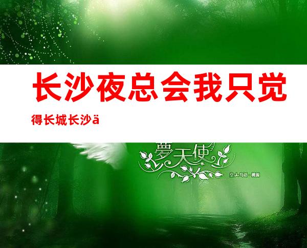 长沙夜总会我只觉得长城长沙会ktv值得去档次高