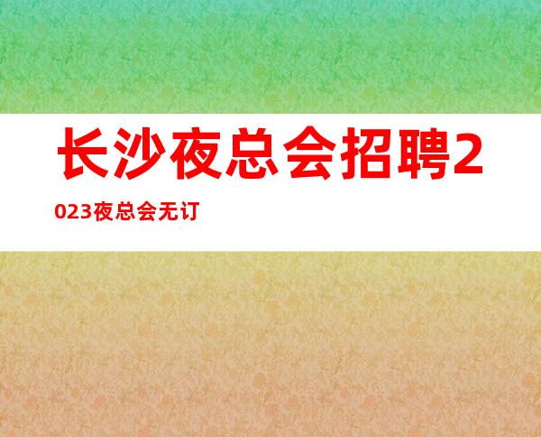 长沙夜总会招聘2023夜总会无订房要求无需工服