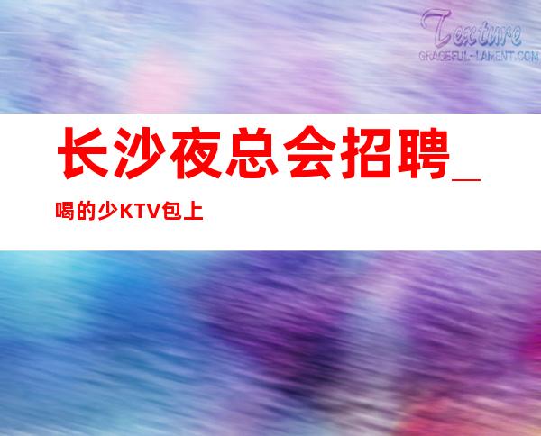 长沙夜总会招聘_喝的少KTV包上让自己有价值