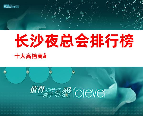 长沙夜总会排行榜十大高档商务ktv消费价格攻略大全