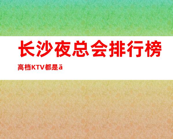 长沙夜总会排行榜高档KTV都是主打档次高好玩